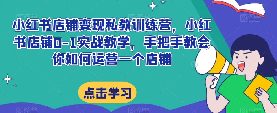 小红书店铺变现私教训练营，小红书店铺0-1实战教学，手把手教会你如何运营一个店铺-铭创资源库