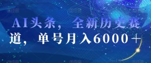 AI头条，全新历史赛道，单号月入6000＋【揭秘】-铭创资源库
