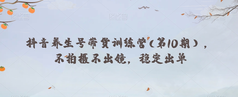 抖音养生号带货训练营(第10期），不拍摄不出镜，稳定出单-铭创资源库