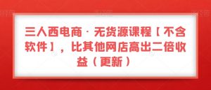 三人西电商·无货源课程【不含软件】，比其他网店高出二倍收益（更新）-铭创资源库