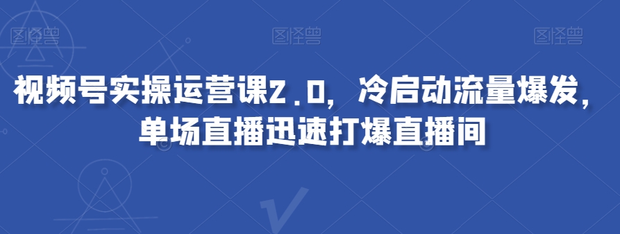 视频号实操运营课2.0，冷启动流量爆发，单场直播迅速打爆直播间-铭创资源库