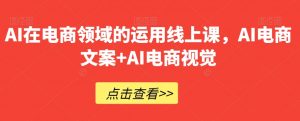 AI在电商领域的运用线上课，​AI电商文案+AI电商视觉-铭创资源库
