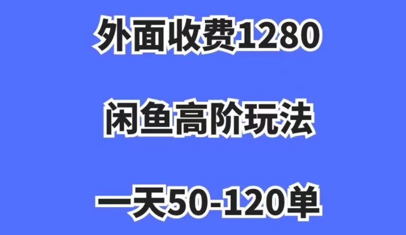 外面收费1280，闲鱼高阶玩法，一天50-120单，市场需求大，日入1000+【揭秘】-铭创资源库