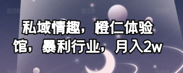 私域情趣，橙仁体验馆，暴利行业，月入2w【揭秘】-铭创资源库