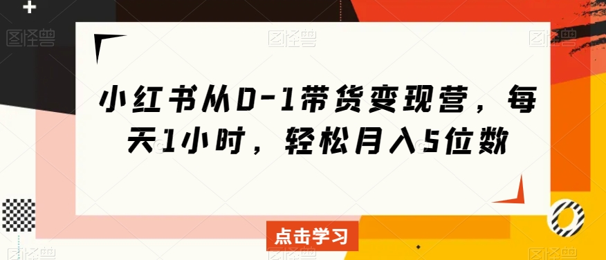 小红书从0-1带货变现营，每天1小时，轻松月入5位数-铭创资源库