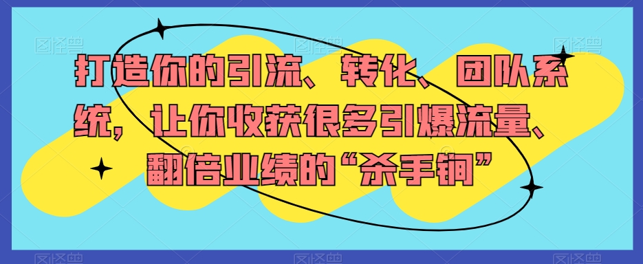 打造你的引流、转化、团队系统，让你收获很多引爆流量、翻倍业绩的“杀手锏”-铭创资源库