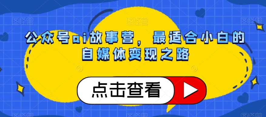 公众号ai故事营，最适合小白的自媒体变现之路-铭创资源库