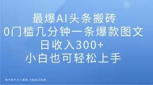 最爆AI头条搬砖，0门槛几分钟一条爆款图文，日收入300+，小白也可轻松上手【揭秘】-铭创资源库