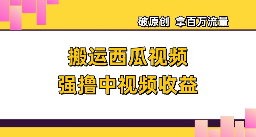 搬运西瓜视频强撸中视频收益，日赚600+破原创，拿百万流量【揭秘】-铭创资源库