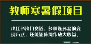 小红书冷门赛道，教师寒暑假项目，多种连环套的变现方式，还能矩阵操作放大收益【揭秘】-铭创资源库