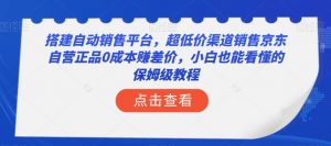 搭建自动销售平台，超低价渠道销售京东自营正品0成本赚差价，小白也能看懂的保姆级教程【揭秘】-铭创资源库