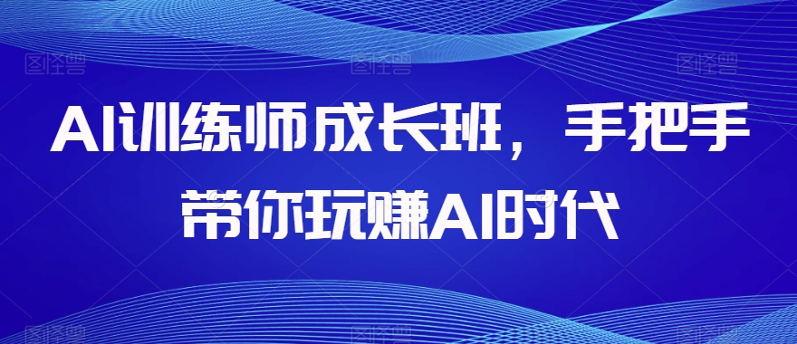 AI训练师成长班，手把手带你玩赚AI时代-铭创资源库