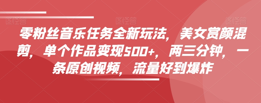 零粉丝音乐任务全新玩法，美女赏颜混剪，单个作品变现500+，两三分钟，一条原创视频，流量好到爆炸-铭创资源库