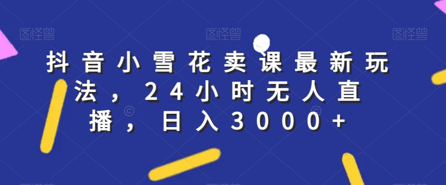 抖音小雪花卖课最新玩法，24小时无人直播，日入3000+【揭秘】-铭创资源库