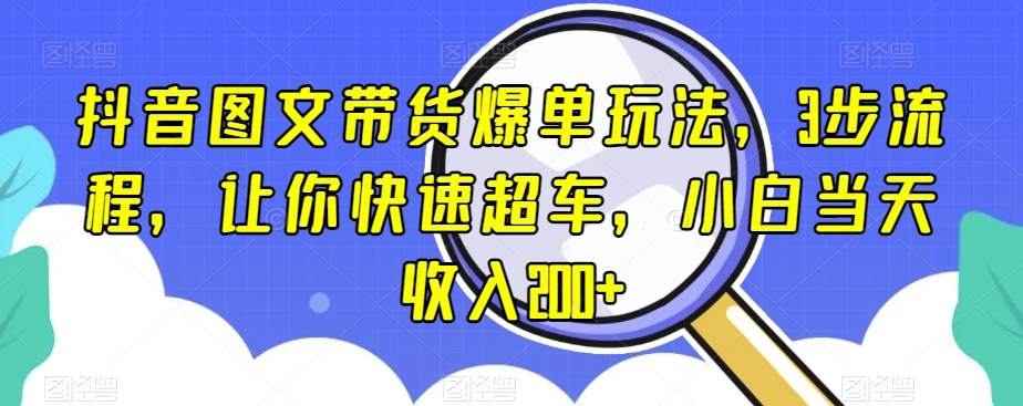 抖音图文带货爆单玩法，3步流程，让你快速超车，小白当天收入200+【揭秘】-铭创资源库