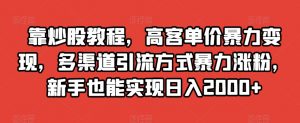 靠炒股教程，高客单价暴力变现，多渠道引流方式暴力涨粉，新手也能实现日入2000+【揭秘】-铭创资源库