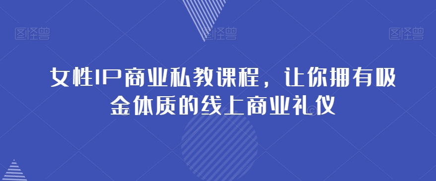 女性IP商业私教课程，让你拥有吸金体质的线上商业礼仪-铭创资源库