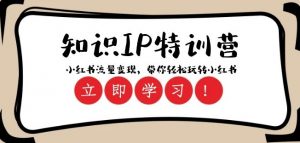 知识IP特训营 :小红书-流量变现,带你轻松玩转小红书(23节视频课)-铭创资源库