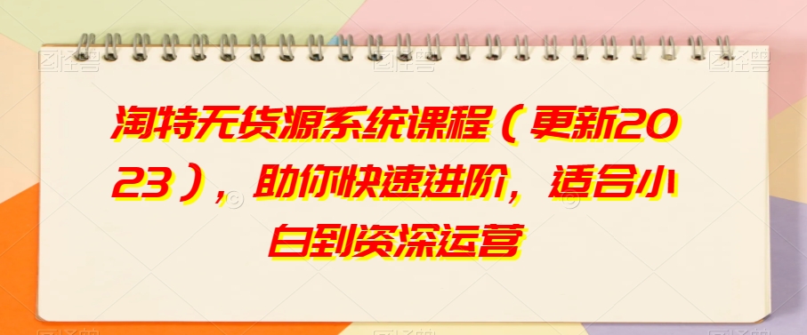 淘特无货源系统课程（更新2023），助你快速进阶，适合小白到资深运营-铭创资源库