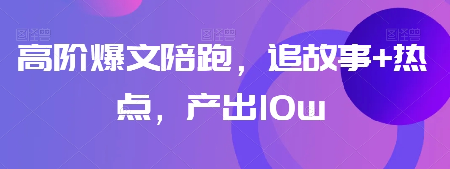 高阶爆文陪跑，追故事+热点，产出10w+-铭创资源库