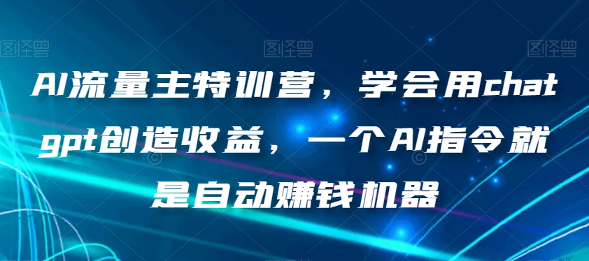 AI流量主特训营，学会用chatgpt创造收益，一个AI指令就是自动赚钱机器-铭创资源库