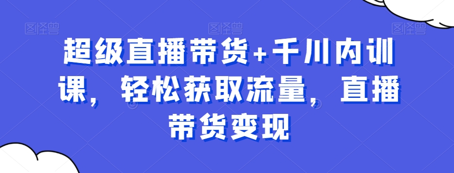超级直播带货+千川内训课，轻松获取流量，直播带货变现-铭创资源库