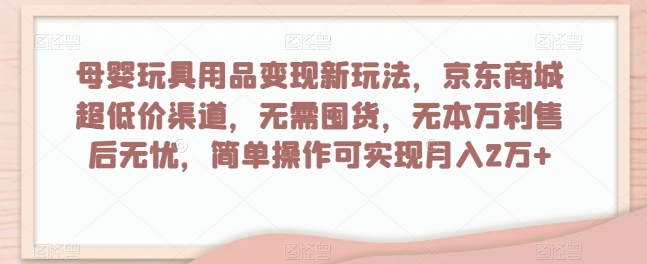母婴玩具用品变现新玩法，京东商城超低价渠道，简单操作可实现月入2万+【揭秘】-铭创资源库