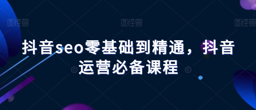 抖音seo零基础到精通，抖音运营必备课程-铭创资源库