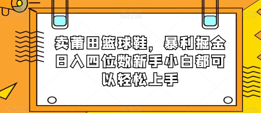 卖莆田篮球鞋，暴利掘金日入四位数新手小白都可以轻松上手【揭秘】-铭创资源库