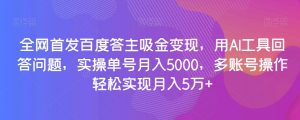 全网首发百度答主吸金变现，用AI工具回答问题，实操单号月入5000，多账号操作轻松实现月入5万+【揭秘】-铭创资源库