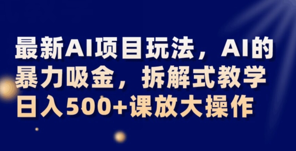 最新AI项目玩法，AI的暴力吸金，拆解式教学，日入500+可放大操作【揭秘】-铭创资源库