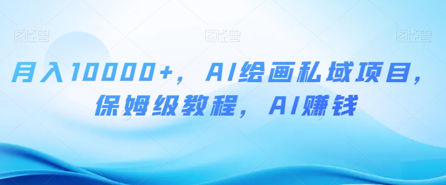 月入10000+，AI绘画私域项目，保姆级教程，AI赚钱【揭秘】-铭创资源库
