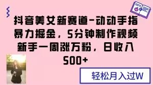 抖音美女新赛道-动动手指暴力掘金，5分钟制作视频，新手一周涨万粉，日收入500+【揭秘】-铭创资源库