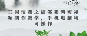 三国演我之搞笑系列短视频制作教学,手机电脑均可操作-铭创资源库
