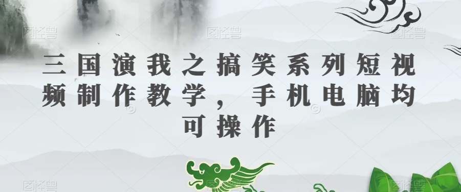 三国演我之搞笑系列短视频制作教学，手机电脑均可操作-铭创资源库