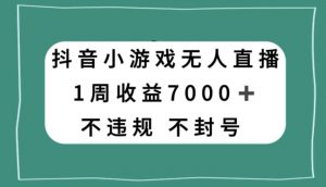 抖音小游戏无人直播,不违规不封号1周收益7000+,官方流量扶持【揭秘】-铭创资源库