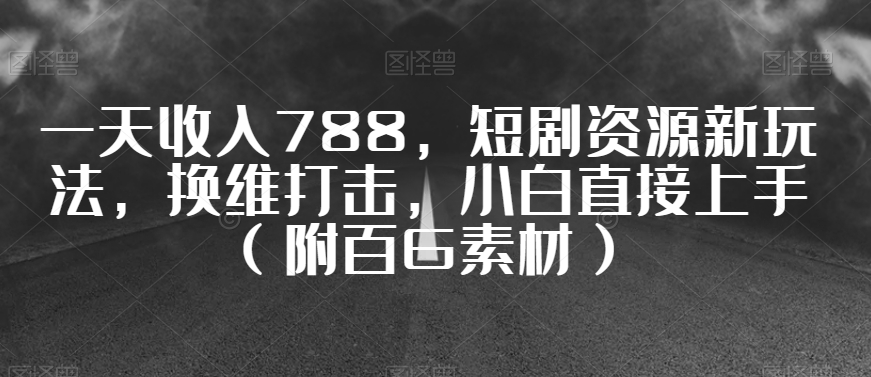 一天收入788，短剧资源新玩法，换维打击，小白直接上手（附百G素材）【揭秘】-铭创资源库