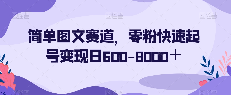 简单图文赛道，零粉快速起号变现日600-8000＋-铭创资源库