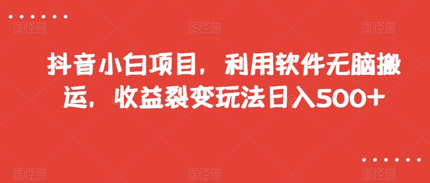 抖音小白项目，利用软件无脑搬运，收益裂变玩法日入500+【揭秘】-铭创资源库