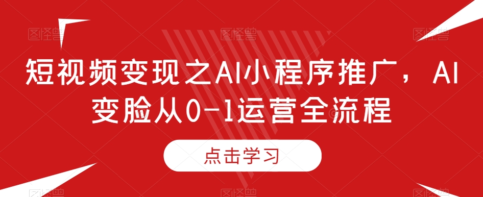 短视频变现之AI小程序推广，AI变脸从0-1运营全流程-铭创资源库
