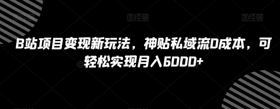B站项目变现新玩法，神贴私域流0成本，可轻松实现月入6000+【揭秘】-铭创资源库