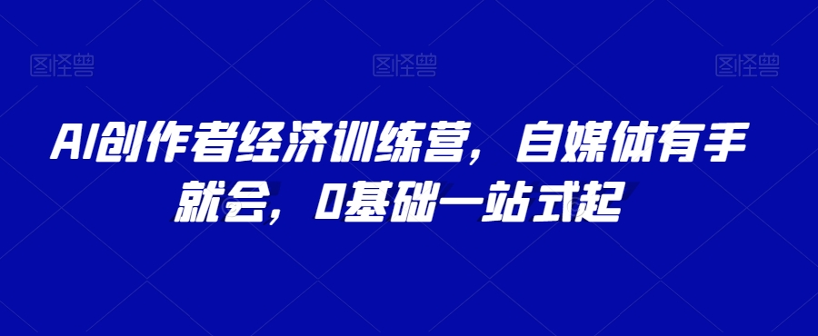 AI创作者经济训练营，自媒体有手就会，0基础一站式起-铭创资源库