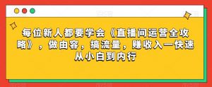每位新人都要学会《直播间运营全攻略》，做由容，搞流量，赚收入一快速从小白到内行-铭创资源库