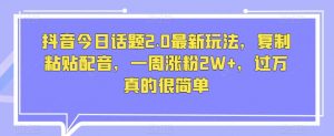 抖音今日话题2.0最新玩法,复制粘贴配音,一周涨粉2W+,过万真的很简单-铭创资源库