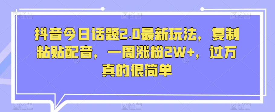 抖音今日话题2.0最新玩法，复制粘贴配音，一周涨粉2W+，过万真的很简单-铭创资源库