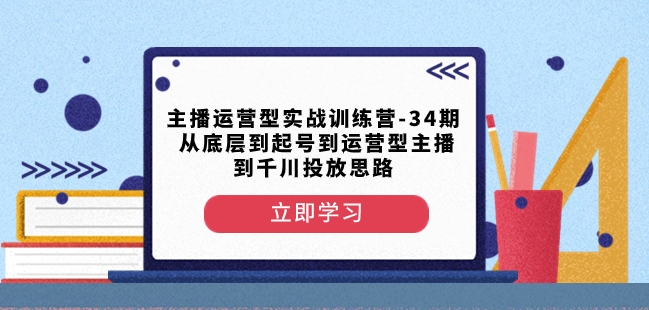 主播运营型实战训练营-第34期从底层到起号到运营型主播到千川投放思路-铭创资源库