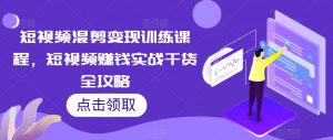 短视频混剪变现训练课程,短视频赚钱实战干货全攻略-铭创资源库