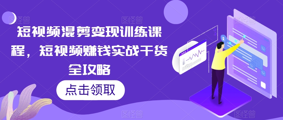 短视频混剪变现训练课程，短视频赚钱实战干货全攻略-铭创资源库