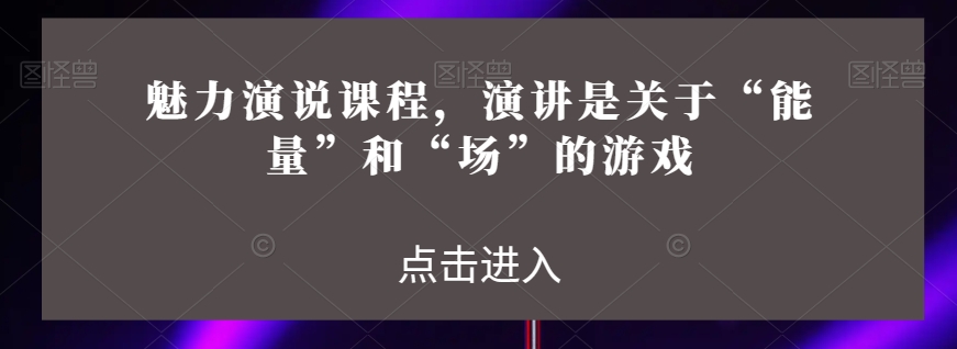 魅力演说课程，演讲是关于“能量”和“场”的游戏-铭创资源库