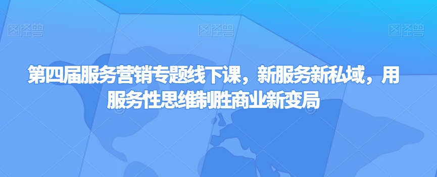 第四届服务营销专题线下课，新服务新私域，用服务性思维制胜商业新变局-铭创资源库
